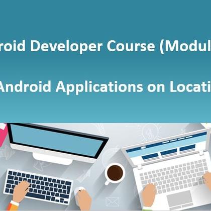 Android Developer Course (Module #5) - Android Applications on Location