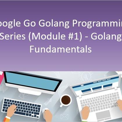 Google Go Golang Programming Series (Module #1) - Golang Fundamentals