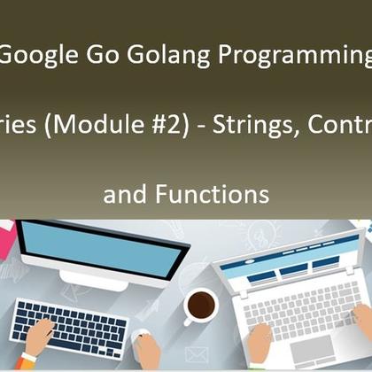 Google Go Golang Programming Series (Module #2) - Strings, Controls and Functions