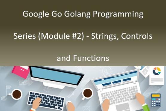 Google Go Golang Programming Series (Module #2) - Strings, Controls and Functions